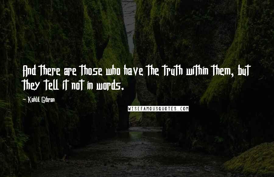 Kahlil Gibran Quotes: And there are those who have the truth within them, but they tell it not in words.