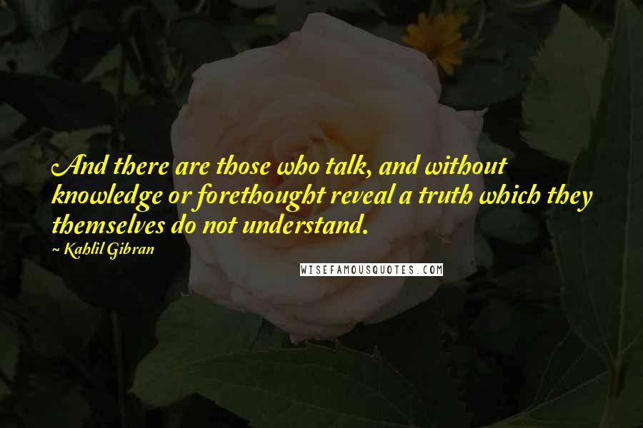 Kahlil Gibran Quotes: And there are those who talk, and without knowledge or forethought reveal a truth which they themselves do not understand.