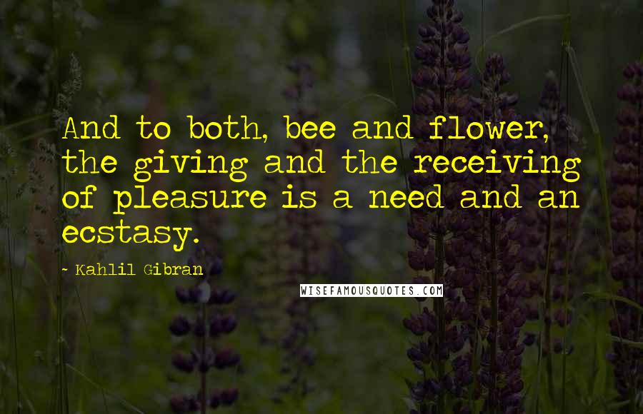 Kahlil Gibran Quotes: And to both, bee and flower, the giving and the receiving of pleasure is a need and an ecstasy.
