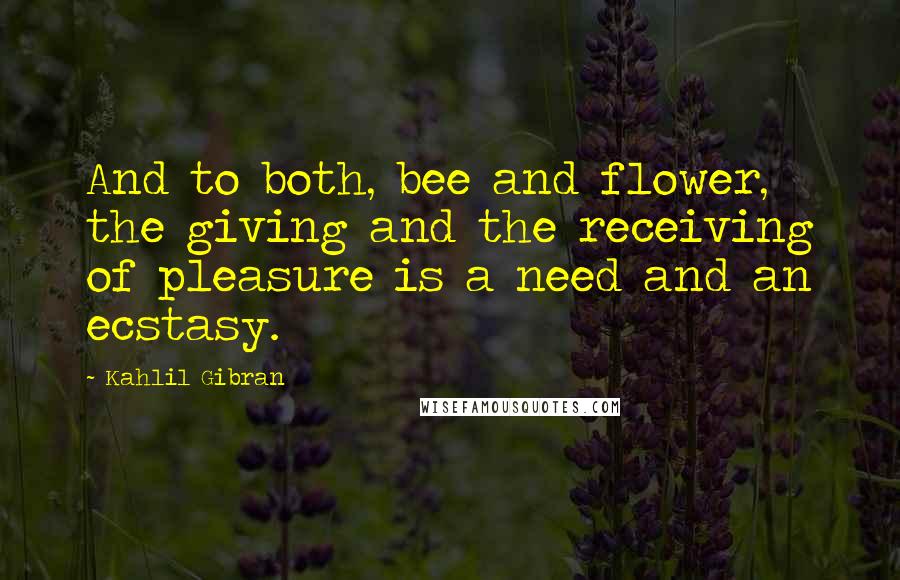 Kahlil Gibran Quotes: And to both, bee and flower, the giving and the receiving of pleasure is a need and an ecstasy.