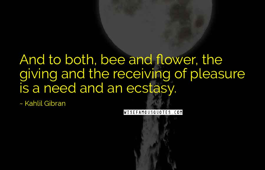 Kahlil Gibran Quotes: And to both, bee and flower, the giving and the receiving of pleasure is a need and an ecstasy.