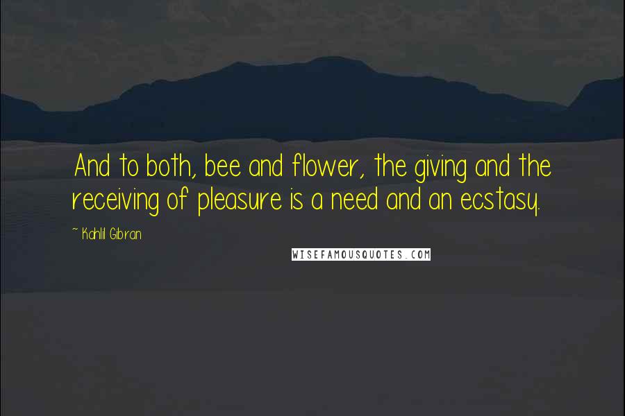 Kahlil Gibran Quotes: And to both, bee and flower, the giving and the receiving of pleasure is a need and an ecstasy.