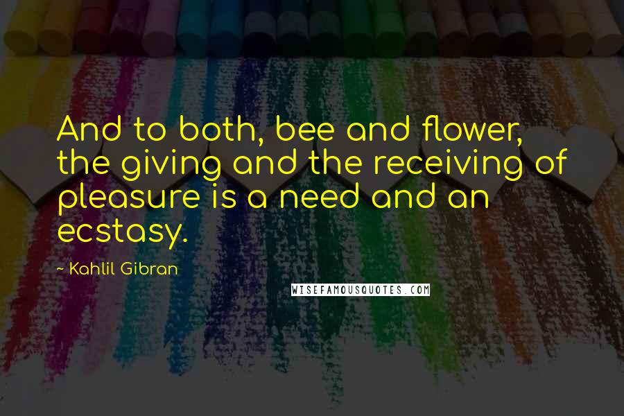 Kahlil Gibran Quotes: And to both, bee and flower, the giving and the receiving of pleasure is a need and an ecstasy.