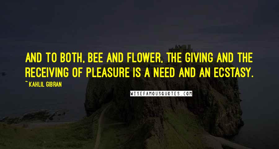 Kahlil Gibran Quotes: And to both, bee and flower, the giving and the receiving of pleasure is a need and an ecstasy.