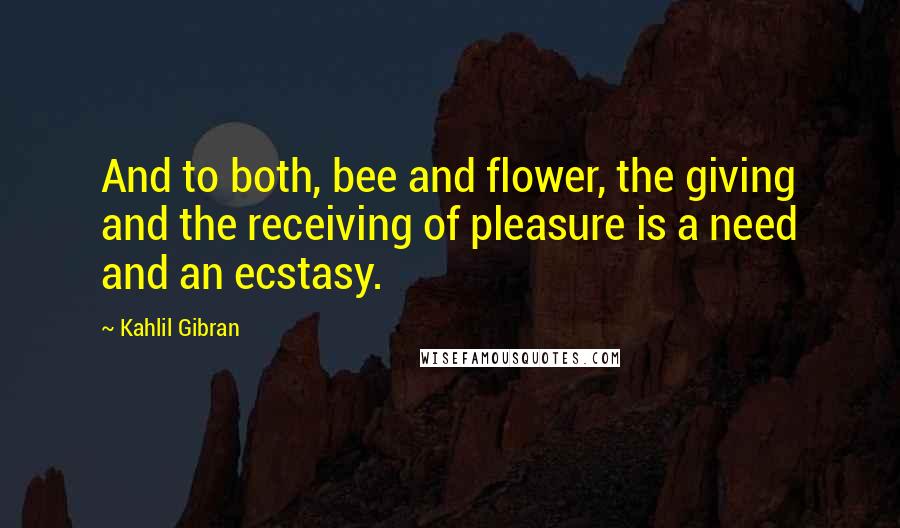 Kahlil Gibran Quotes: And to both, bee and flower, the giving and the receiving of pleasure is a need and an ecstasy.