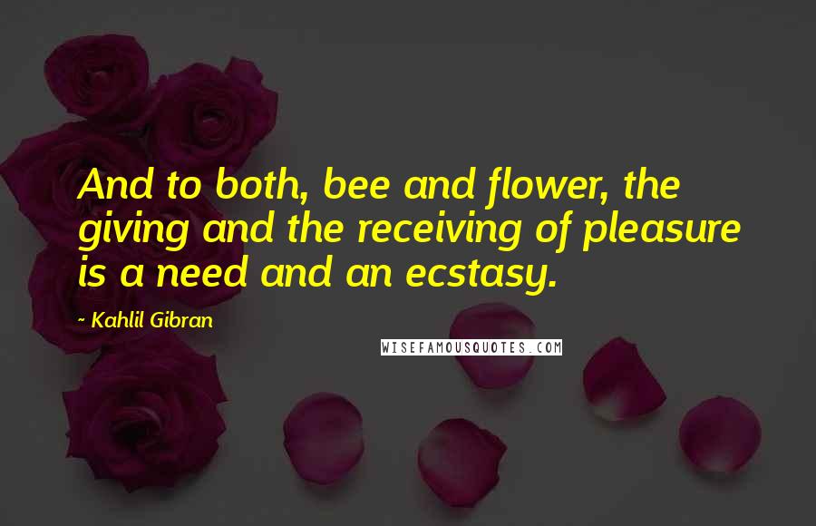 Kahlil Gibran Quotes: And to both, bee and flower, the giving and the receiving of pleasure is a need and an ecstasy.