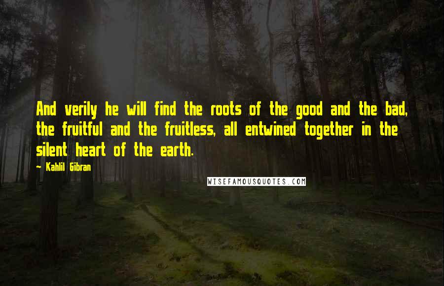 Kahlil Gibran Quotes: And verily he will find the roots of the good and the bad, the fruitful and the fruitless, all entwined together in the silent heart of the earth.