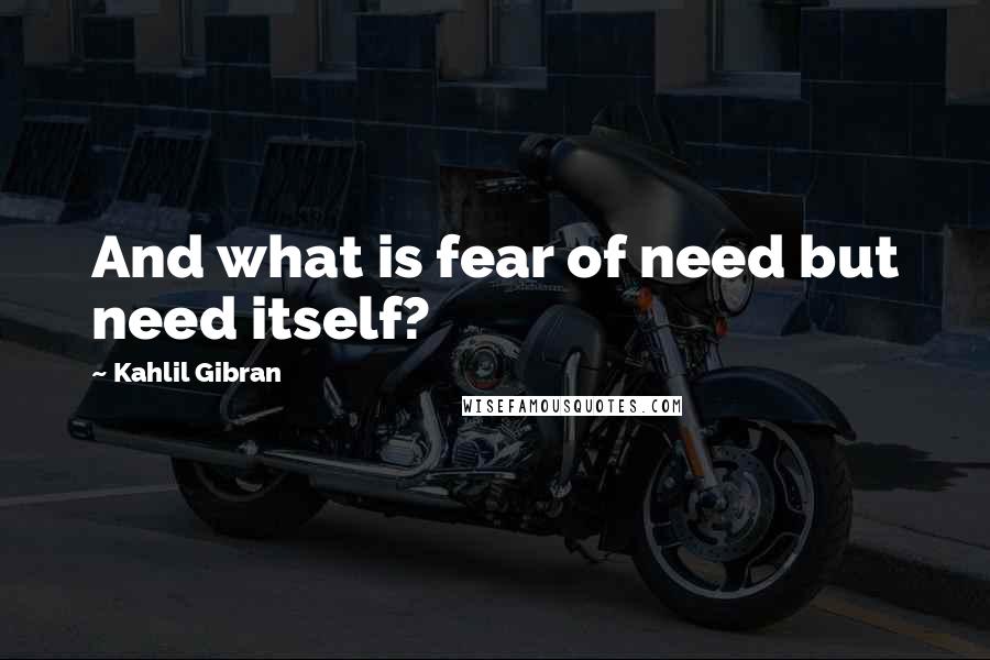 Kahlil Gibran Quotes: And what is fear of need but need itself?