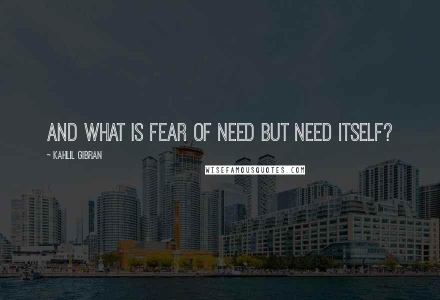 Kahlil Gibran Quotes: And what is fear of need but need itself?