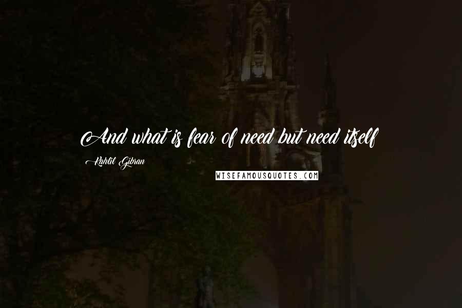 Kahlil Gibran Quotes: And what is fear of need but need itself?