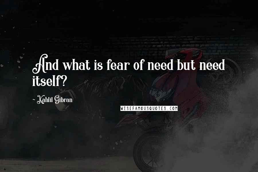 Kahlil Gibran Quotes: And what is fear of need but need itself?