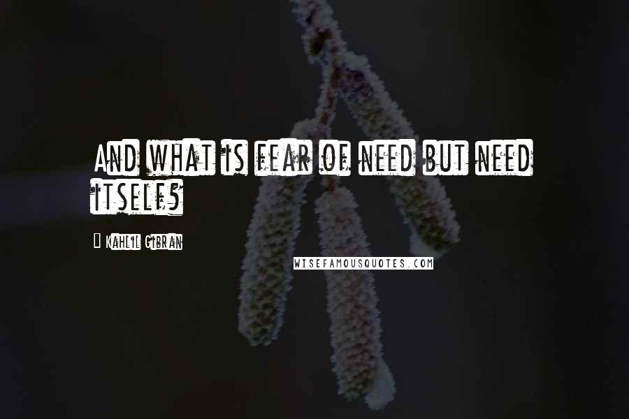 Kahlil Gibran Quotes: And what is fear of need but need itself?