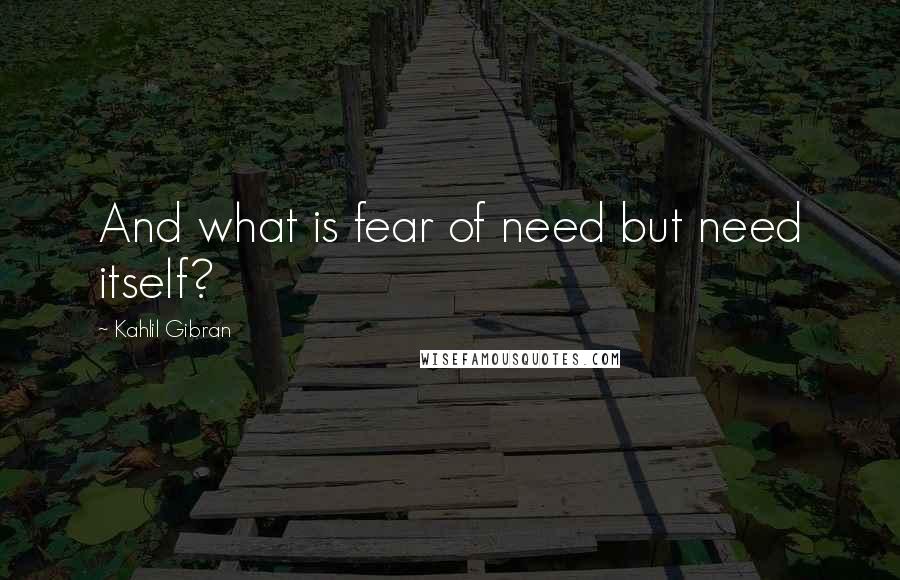 Kahlil Gibran Quotes: And what is fear of need but need itself?
