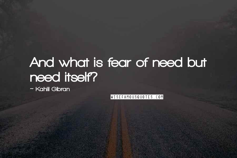 Kahlil Gibran Quotes: And what is fear of need but need itself?