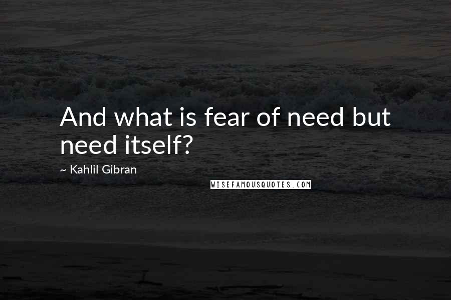 Kahlil Gibran Quotes: And what is fear of need but need itself?