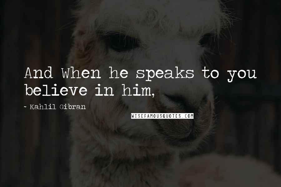 Kahlil Gibran Quotes: And When he speaks to you believe in him,