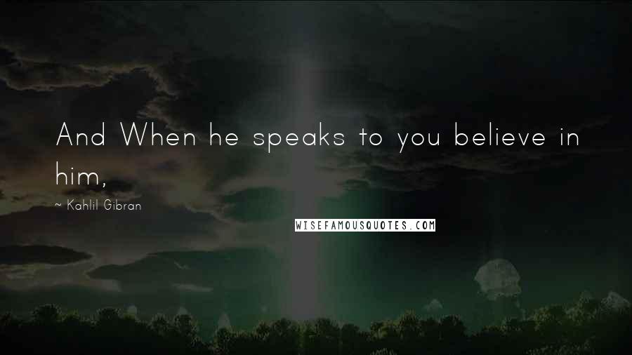Kahlil Gibran Quotes: And When he speaks to you believe in him,