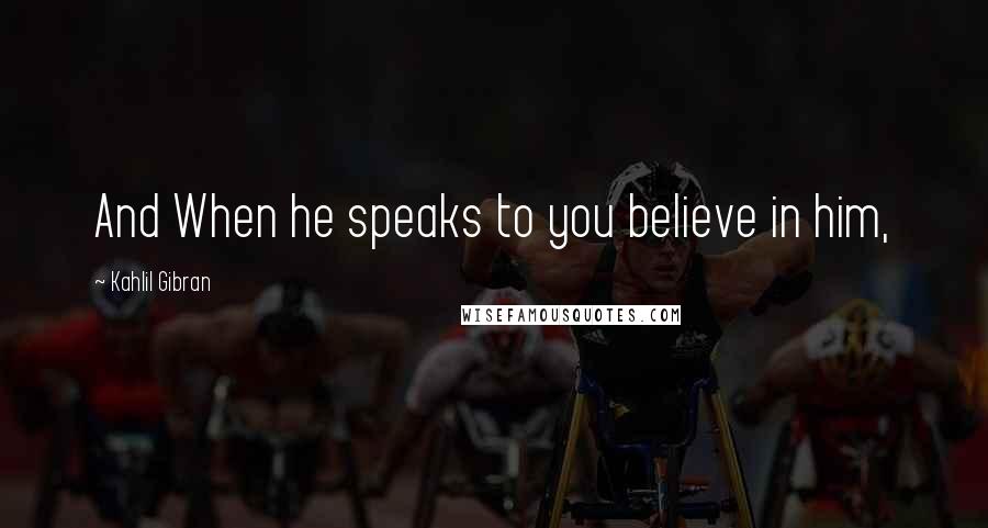 Kahlil Gibran Quotes: And When he speaks to you believe in him,