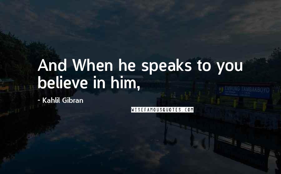Kahlil Gibran Quotes: And When he speaks to you believe in him,