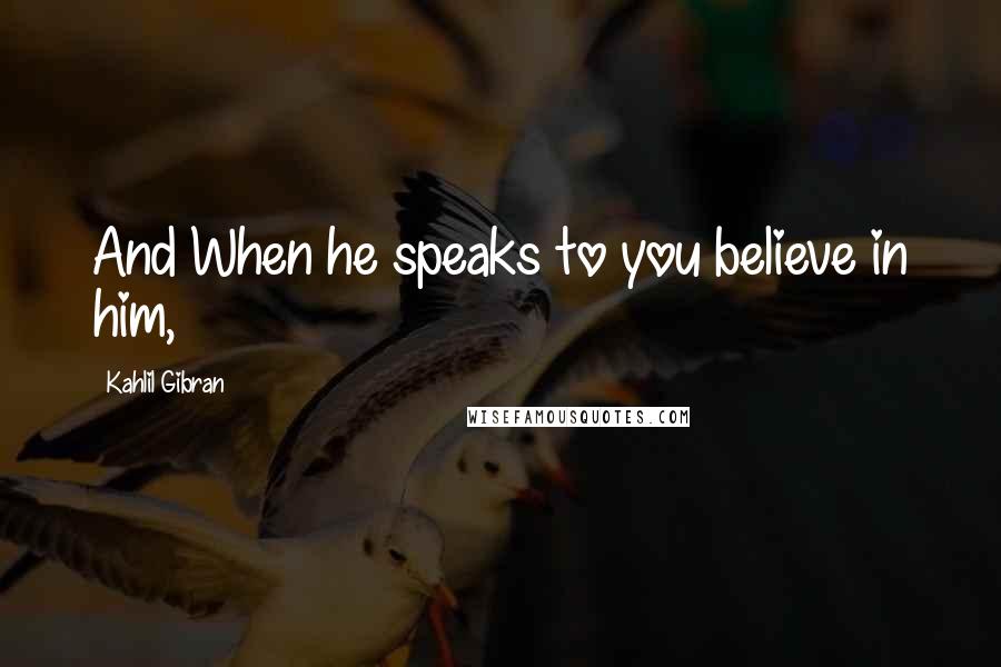 Kahlil Gibran Quotes: And When he speaks to you believe in him,