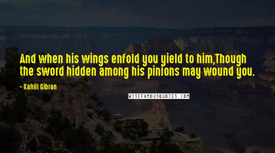 Kahlil Gibran Quotes: And when his wings enfold you yield to him,Though the sword hidden among his pinions may wound you.