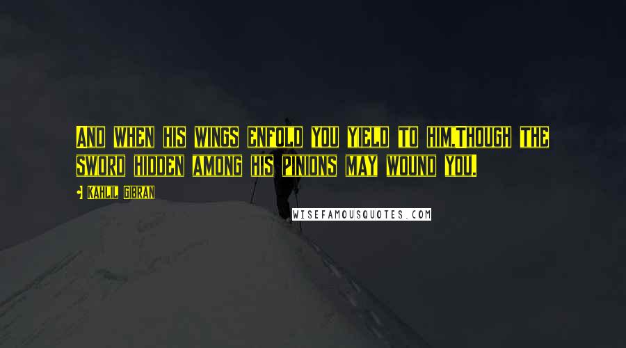 Kahlil Gibran Quotes: And when his wings enfold you yield to him,Though the sword hidden among his pinions may wound you.