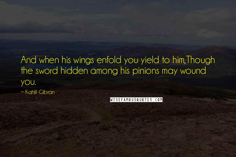 Kahlil Gibran Quotes: And when his wings enfold you yield to him,Though the sword hidden among his pinions may wound you.