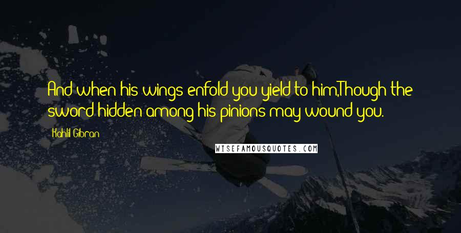 Kahlil Gibran Quotes: And when his wings enfold you yield to him,Though the sword hidden among his pinions may wound you.