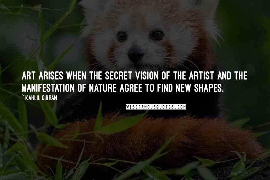 Kahlil Gibran Quotes: Art arises when the secret vision of the artist and the manifestation of nature agree to find new shapes.