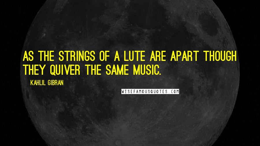 Kahlil Gibran Quotes: As the strings of a lute are apart though they quiver the same music.