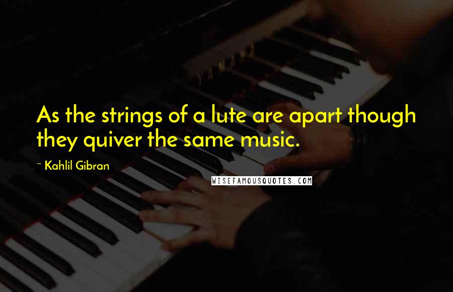 Kahlil Gibran Quotes: As the strings of a lute are apart though they quiver the same music.