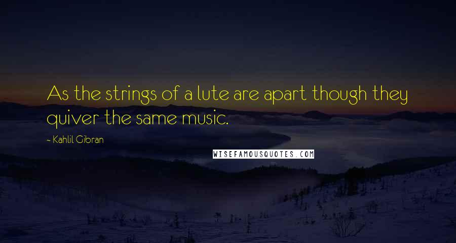 Kahlil Gibran Quotes: As the strings of a lute are apart though they quiver the same music.