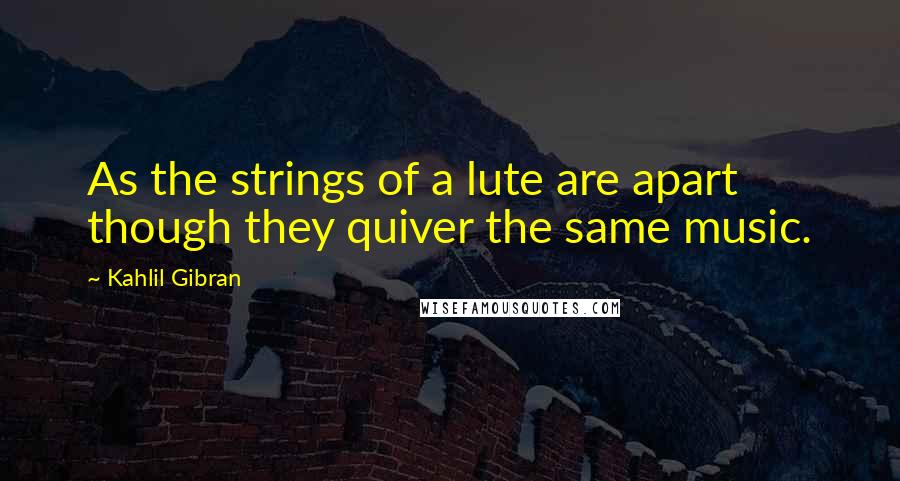 Kahlil Gibran Quotes: As the strings of a lute are apart though they quiver the same music.