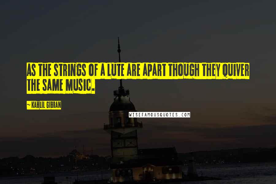 Kahlil Gibran Quotes: As the strings of a lute are apart though they quiver the same music.