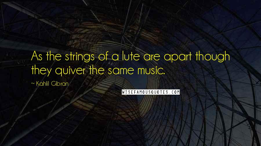 Kahlil Gibran Quotes: As the strings of a lute are apart though they quiver the same music.