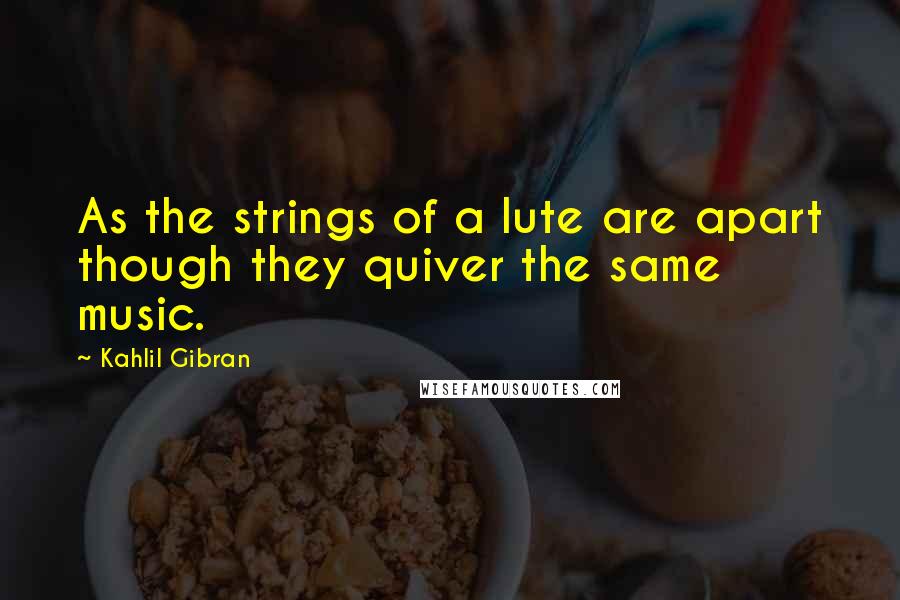 Kahlil Gibran Quotes: As the strings of a lute are apart though they quiver the same music.