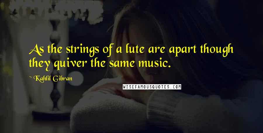 Kahlil Gibran Quotes: As the strings of a lute are apart though they quiver the same music.