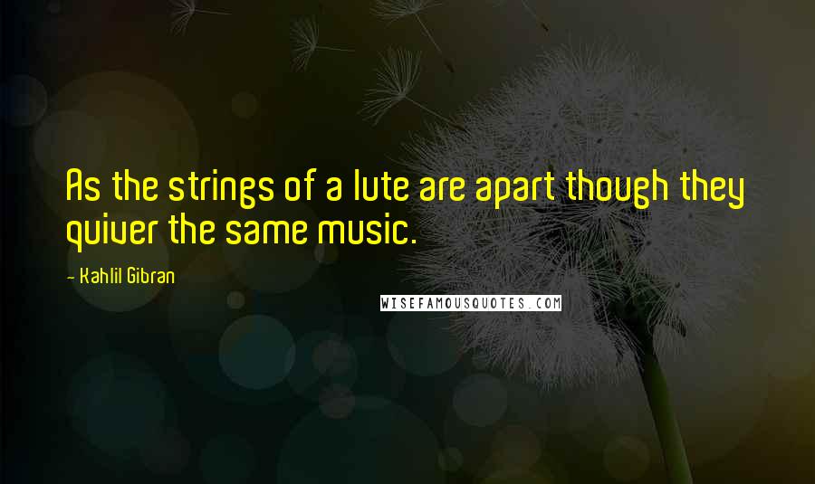 Kahlil Gibran Quotes: As the strings of a lute are apart though they quiver the same music.