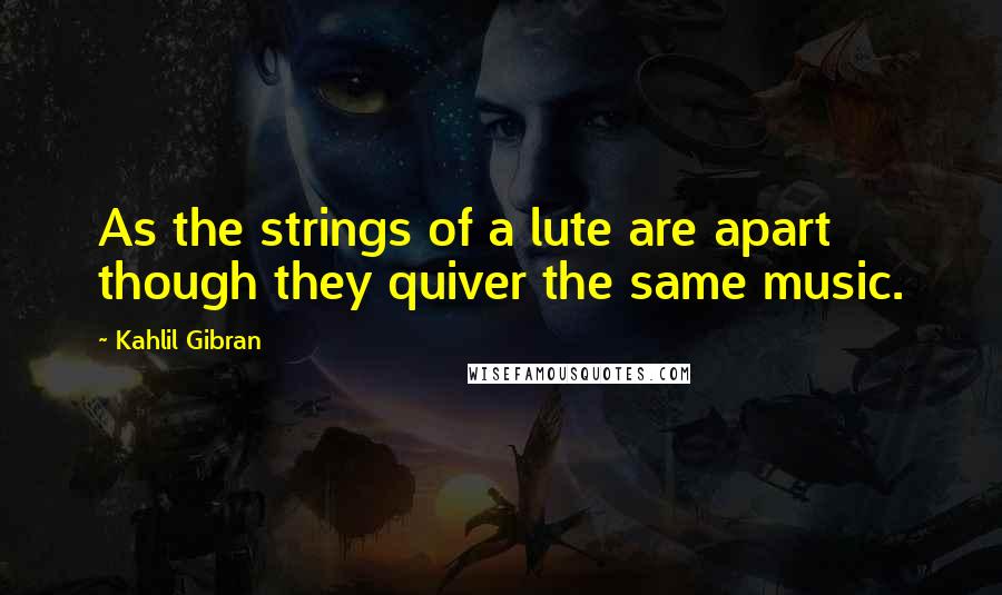 Kahlil Gibran Quotes: As the strings of a lute are apart though they quiver the same music.