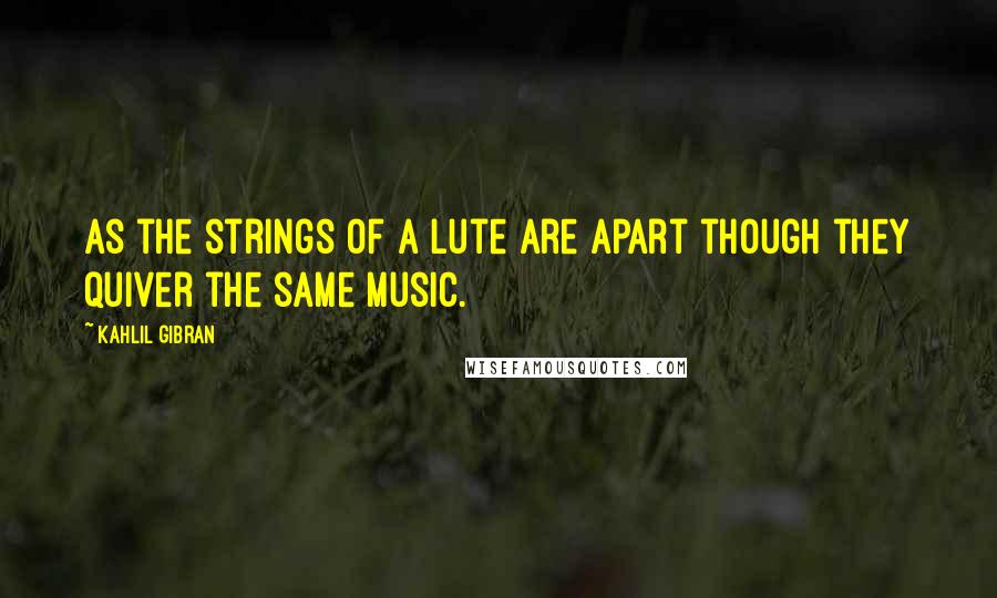 Kahlil Gibran Quotes: As the strings of a lute are apart though they quiver the same music.