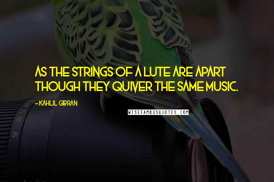 Kahlil Gibran Quotes: As the strings of a lute are apart though they quiver the same music.