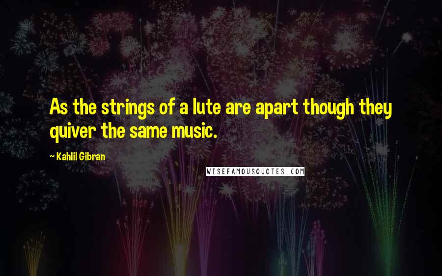 Kahlil Gibran Quotes: As the strings of a lute are apart though they quiver the same music.