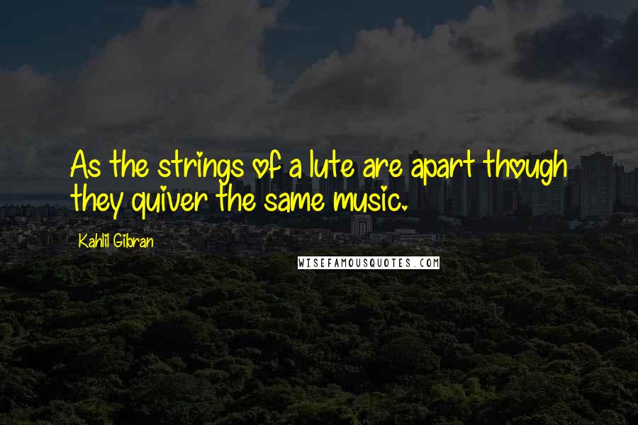 Kahlil Gibran Quotes: As the strings of a lute are apart though they quiver the same music.