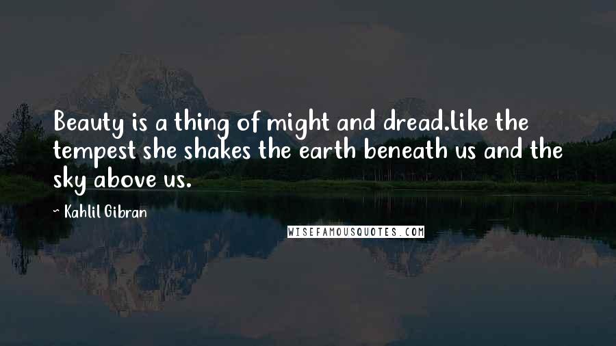 Kahlil Gibran Quotes: Beauty is a thing of might and dread.Like the tempest she shakes the earth beneath us and the sky above us.