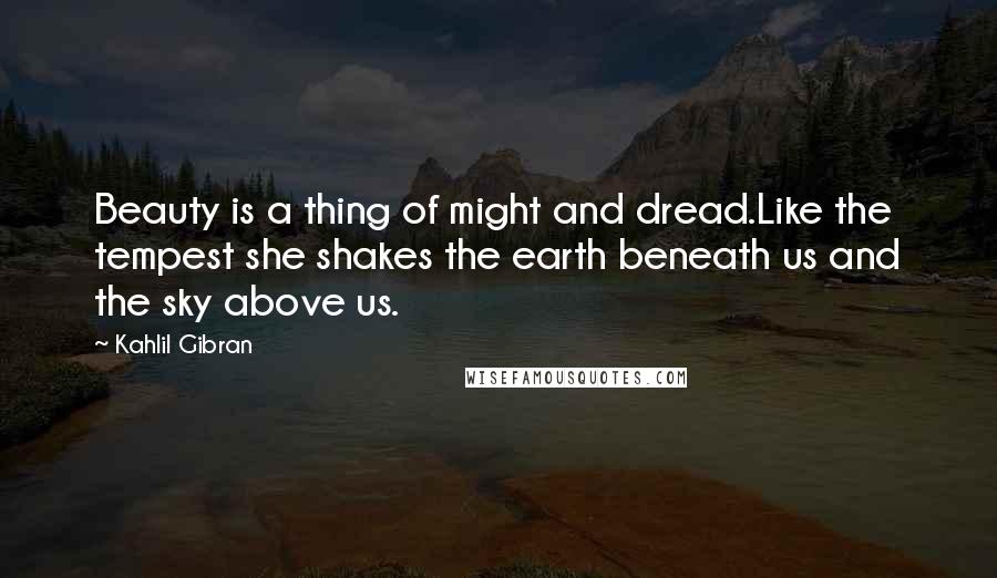 Kahlil Gibran Quotes: Beauty is a thing of might and dread.Like the tempest she shakes the earth beneath us and the sky above us.