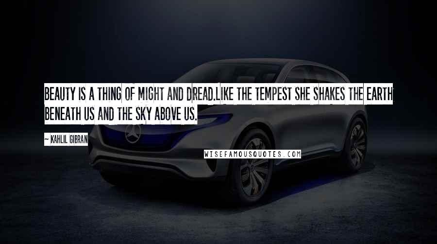 Kahlil Gibran Quotes: Beauty is a thing of might and dread.Like the tempest she shakes the earth beneath us and the sky above us.