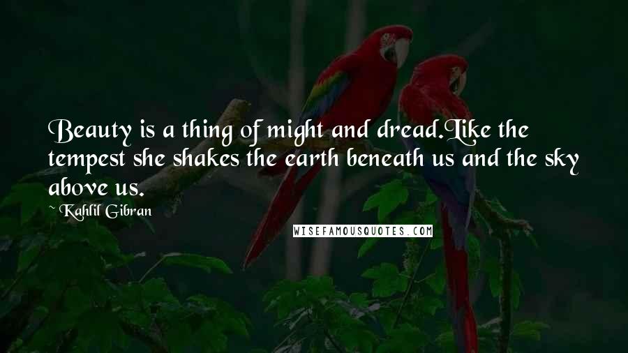 Kahlil Gibran Quotes: Beauty is a thing of might and dread.Like the tempest she shakes the earth beneath us and the sky above us.