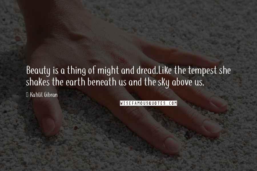 Kahlil Gibran Quotes: Beauty is a thing of might and dread.Like the tempest she shakes the earth beneath us and the sky above us.