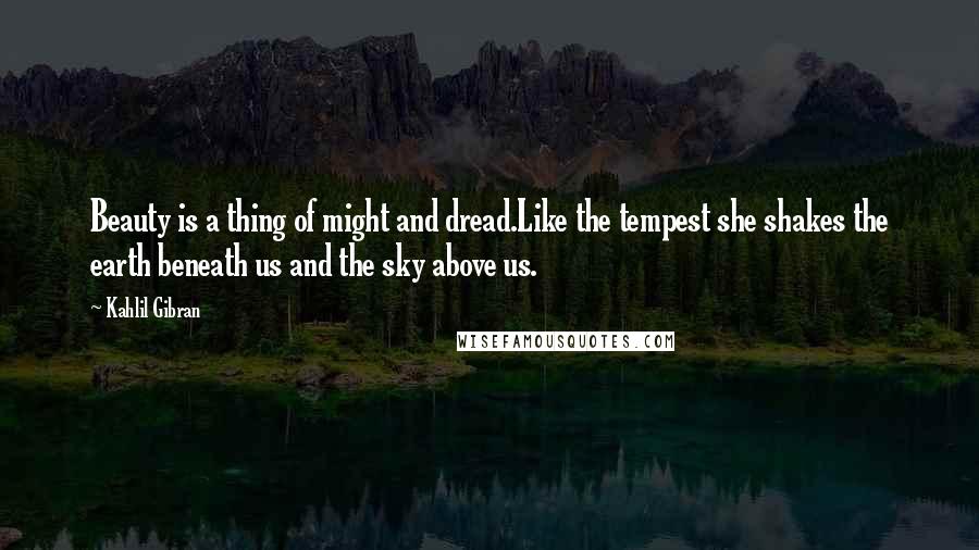 Kahlil Gibran Quotes: Beauty is a thing of might and dread.Like the tempest she shakes the earth beneath us and the sky above us.