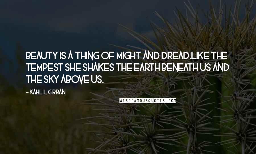 Kahlil Gibran Quotes: Beauty is a thing of might and dread.Like the tempest she shakes the earth beneath us and the sky above us.